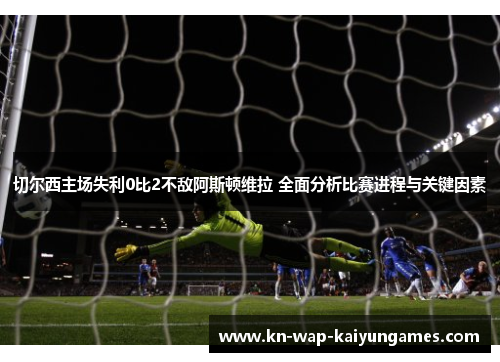 切尔西主场失利0比2不敌阿斯顿维拉 全面分析比赛进程与关键因素