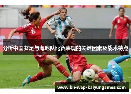 分析中国女足与海地队比赛表现的关键因素及战术特点 分析中国女足与海地队比赛表现的关键因素及战术特点