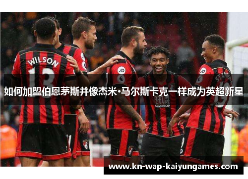 如何加盟伯恩茅斯并像杰米·马尔斯卡克一样成为英超新星 如何加盟伯恩茅斯并像杰米·马尔斯卡克一样成为英超新星