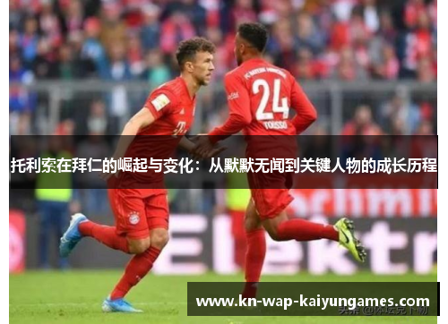 托利索在拜仁的崛起与变化:从默默无闻到关键人物的成长历程 托利索在拜仁的崛起与变化:从默默无闻到关键人物的成长历程