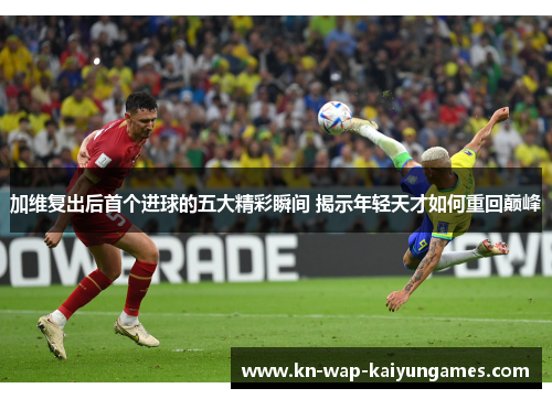 加维复出后首个进球的五大精彩瞬间 揭示年轻天才如何重回巅峰