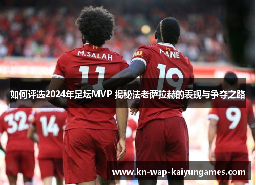如何评选2024年足坛MVP 揭秘法老萨拉赫的表现与争夺之路