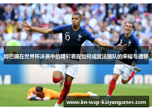 姆巴佩在世界杯决赛中的精彩表现如何成就法国队的荣耀与遗憾