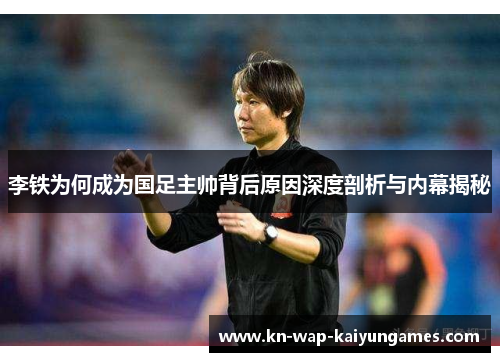 李铁为何成为国足主帅背后原因深度剖析与内幕揭秘
