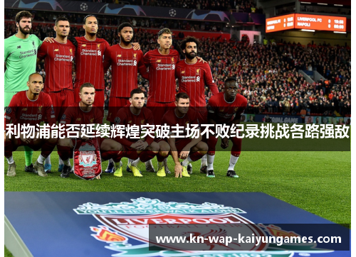 利物浦能否延续辉煌突破主场不败纪录挑战各路强敌