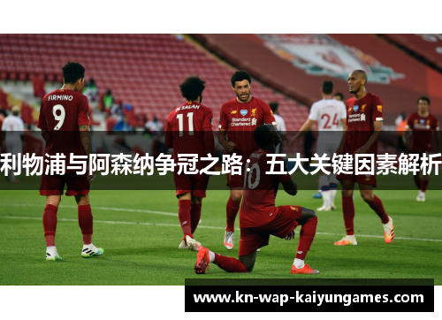 利物浦与阿森纳争冠之路：五大关键因素解析
