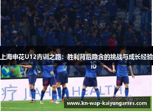 上海申花U12青训之路：胜利背后隐含的挑战与成长经验