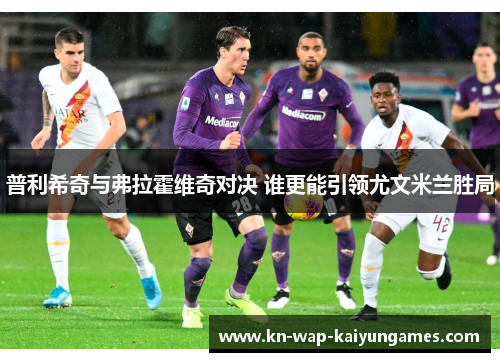 普利希奇与弗拉霍维奇对决 谁更能引领尤文米兰胜局