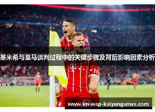 基米希与皇马谈判过程中的关键步骤及背后影响因素分析