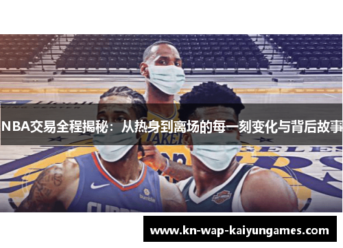 NBA交易全程揭秘：从热身到离场的每一刻变化与背后故事