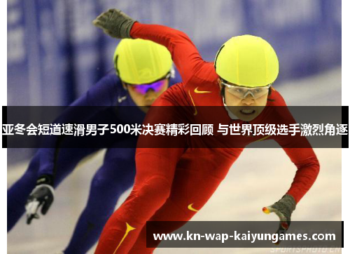 亚冬会短道速滑男子500米决赛精彩回顾 与世界顶级选手激烈角逐