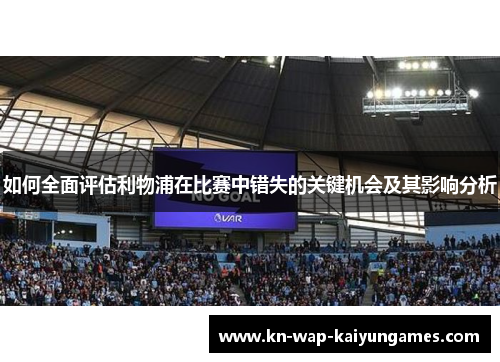 如何全面评估利物浦在比赛中错失的关键机会及其影响分析