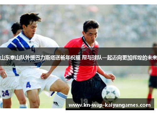 山东泰山队外援巴力斯塔送新年祝福 愿与球队一起迈向更加辉煌的未来