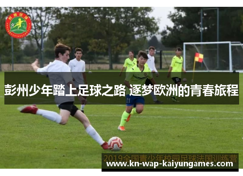 彭州少年踏上足球之路 逐梦欧洲的青春旅程
