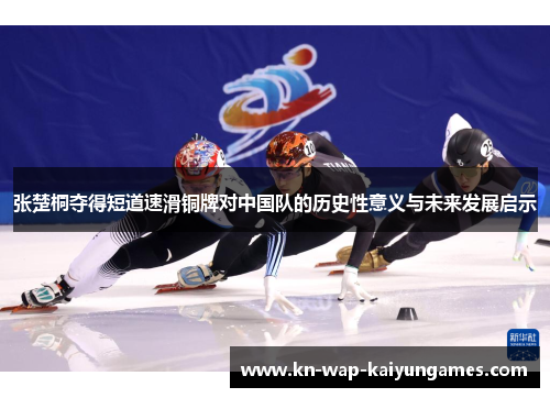 张楚桐夺得短道速滑铜牌对中国队的历史性意义与未来发展启示