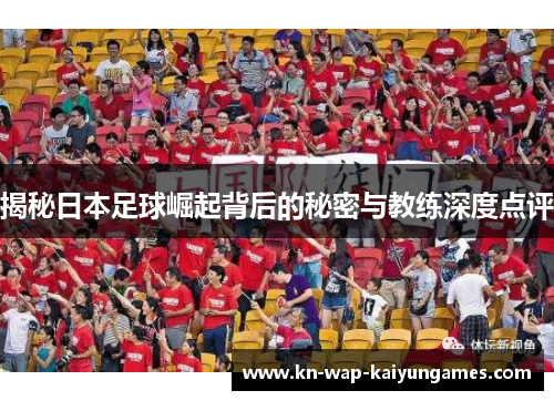 揭秘日本足球崛起背后的秘密与教练深度点评