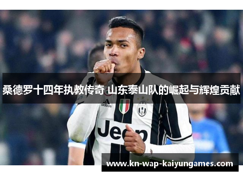 桑德罗十四年执教传奇 山东泰山队的崛起与辉煌贡献