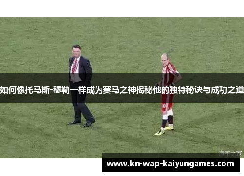 如何像托马斯-穆勒一样成为赛马之神揭秘他的独特秘诀与成功之道