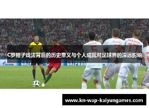 C罗帽子戏法背后的历史意义与个人成就对足球界的深远影响