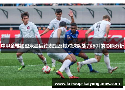 中甲金靴加盟永昌后续表现及其对球队战力提升的影响分析