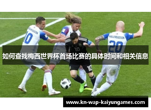 如何查找梅西世界杯首场比赛的具体时间和相关信息
