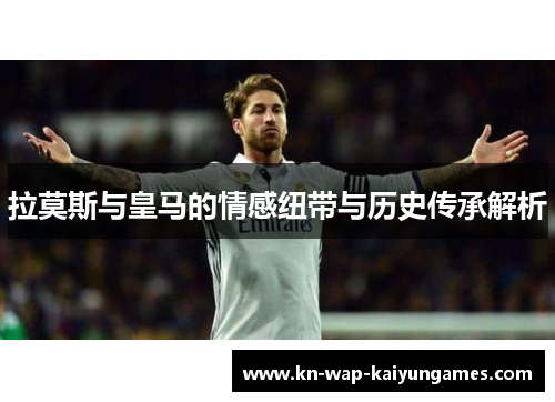 拉莫斯与皇马的情感纽带与历史传承解析