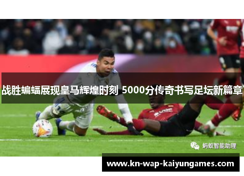 战胜蝙蝠展现皇马辉煌时刻 5000分传奇书写足坛新篇章