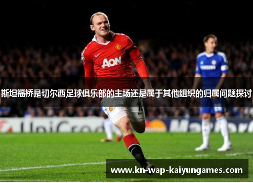 斯坦福桥是切尔西足球俱乐部的主场还是属于其他组织的归属问题探讨 斯坦福桥是切尔西足球俱乐部的主场还是属于其他组织的归属问题探讨