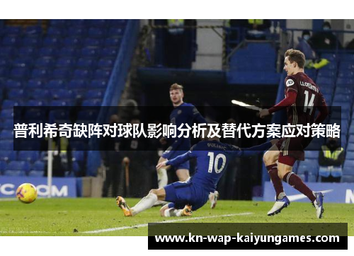 普利希奇缺阵对球队影响分析及替代方案应对策略 普利希奇缺阵对球队影响分析及替代方案应对策略