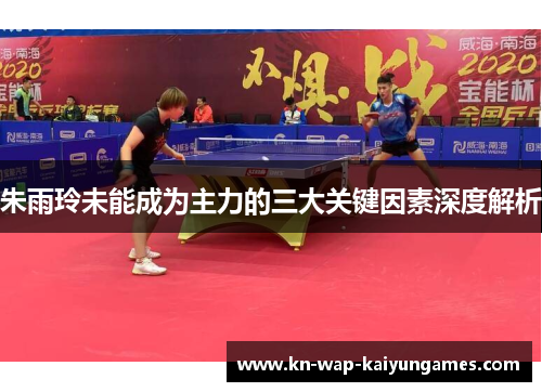 朱雨玲未能成为主力的三大关键因素深度解析 朱雨玲未能成为主力的三大关键因素深度解析