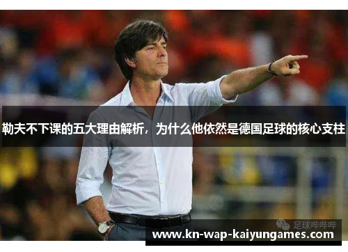 勒夫不下课的五大理由解析,为什么他依然是德国足球的核心支柱 勒夫不下课的五大理由解析,为什么他依然是德国足球的核心支柱
