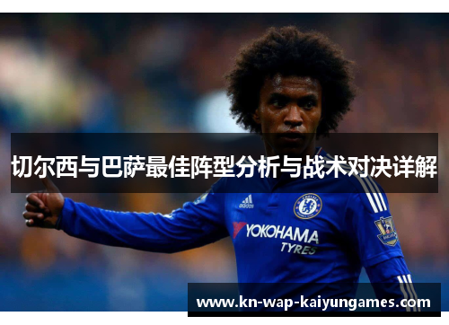 切尔西与巴萨最佳阵型分析与战术对决详解 切尔西与巴萨最佳阵型分析与战术对决详解