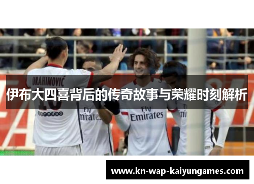 伊布大四喜背后的传奇故事与荣耀时刻解析 伊布大四喜背后的传奇故事与荣耀时刻解析