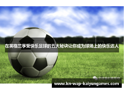 在英格兰享受快乐足球的五大秘诀让你成为球场上的快乐达人 在英格兰享受快乐足球的五大秘诀让你成为球场上的快乐达人