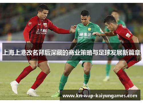 上海上港改名背后深藏的商业策略与足球发展新篇章 上海上港改名背后深藏的商业策略与足球发展新篇章