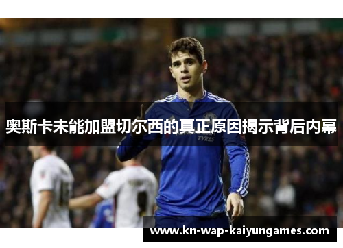 奥斯卡未能加盟切尔西的真正原因揭示背后内幕