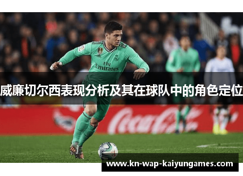威廉切尔西表现分析及其在球队中的角色定位 威廉切尔西表现分析及其在球队中的角色定位