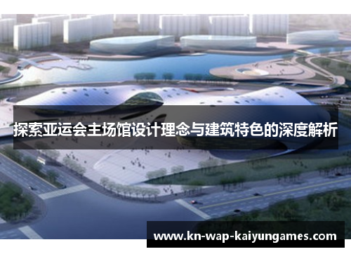 探索亚运会主场馆设计理念与建筑特色的深度解析 探索亚运会主场馆设计理念与建筑特色的深度解析