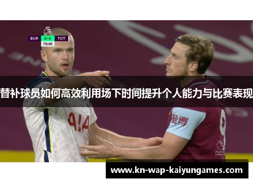 替补球员如何高效利用场下时间提升个人能力与比赛表现