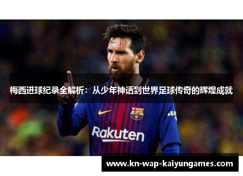 梅西进球纪录全解析：从少年神话到世界足球传奇的辉煌成就