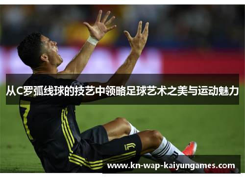 从C罗弧线球的技艺中领略足球艺术之美与运动魅力