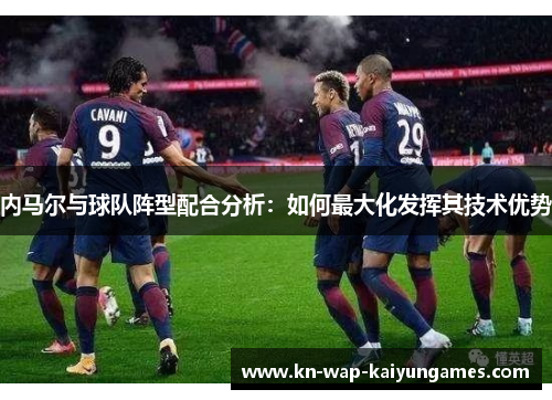 内马尔与球队阵型配合分析：如何最大化发挥其技术优势