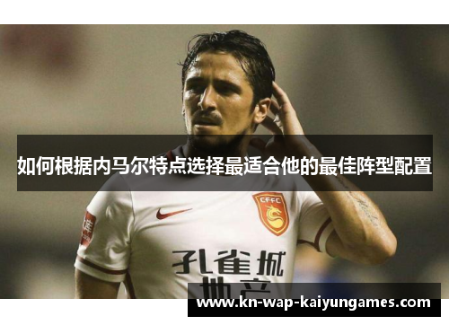 如何根据内马尔特点选择最适合他的最佳阵型配置 如何根据内马尔特点选择最适合他的最佳阵型配置