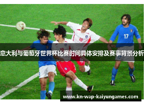 意大利与葡萄牙世界杯比赛时间具体安排及赛事背景分析