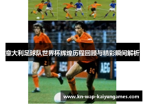 意大利足球队世界杯辉煌历程回顾与精彩瞬间解析