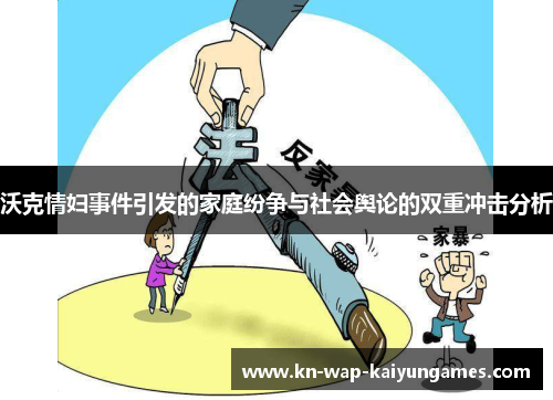 沃克情妇事件引发的家庭纷争与社会舆论的双重冲击分析 沃克情妇事件引发的家庭纷争与社会舆论的双重冲击分析