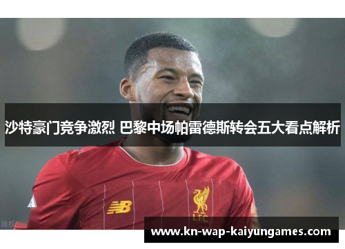 沙特豪门竞争激烈 巴黎中场帕雷德斯转会五大看点解析