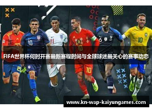 FIFA世界杯何时开赛最新赛程时间与全球球迷最关心的赛事动态