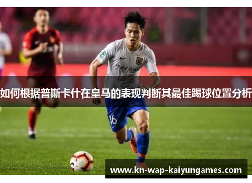 如何根据普斯卡什在皇马的表现判断其最佳踢球位置分析 如何根据普斯卡什在皇马的表现判断其最佳踢球位置分析