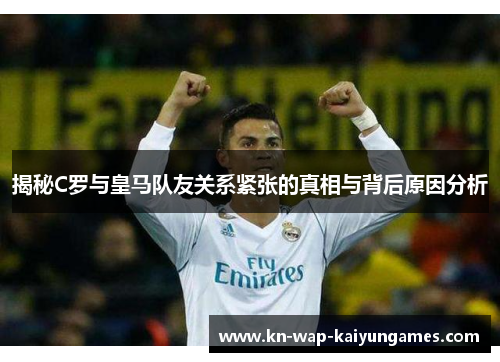 揭秘C罗与皇马队友关系紧张的真相与背后原因分析